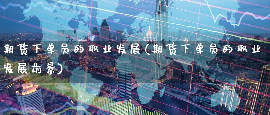 期货下单员的职业发展(期货下单员的职业发展前景)_https://www.yunsqy.com_纳指期货_第1张