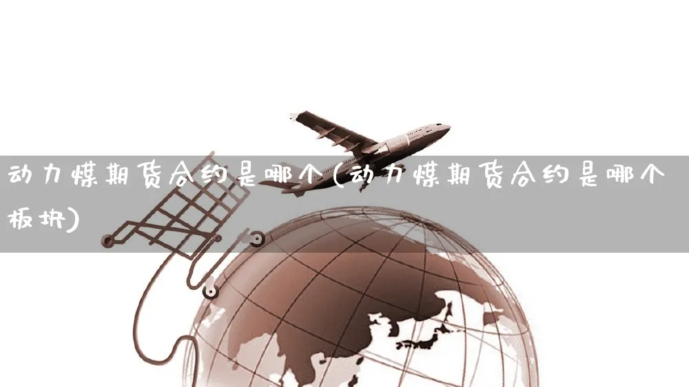 动力煤期货合约是哪个(动力煤期货合约是哪个板块)_https://www.yunsqy.com_期货直播_第1张