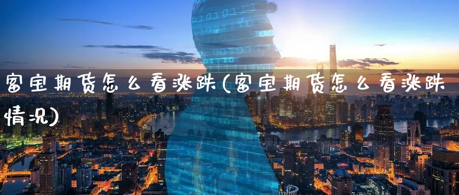 富宝期货怎么看涨跌(富宝期货怎么看涨跌情况)_https://www.yunsqy.com_理财百科_第1张
