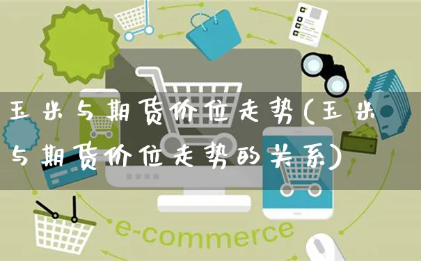 玉米与期货价位走势(玉米与期货价位走势的关系)_https://www.yunsqy.com_期货整理_第1张