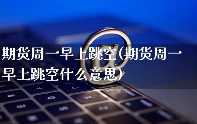 期货周一早上跳空(期货周一早上跳空什么意思)_https://www.yunsqy.com_期货分类_第1张