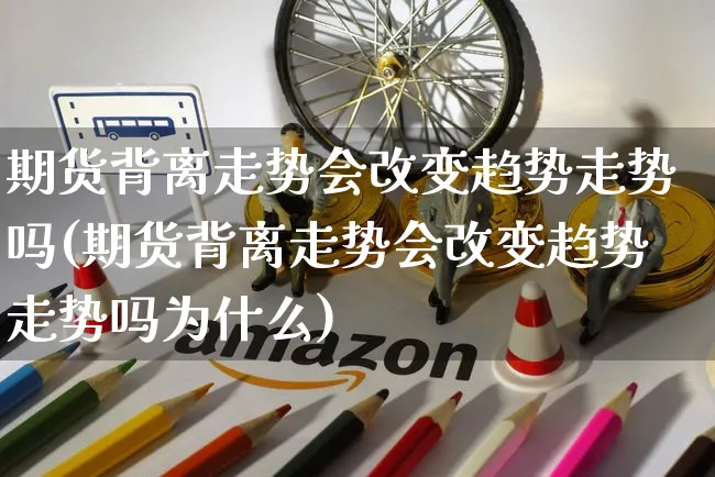 期货背离走势会改变趋势走势吗(期货背离走势会改变趋势走势吗为什么)_https://www.yunsqy.com_原油期货_第1张