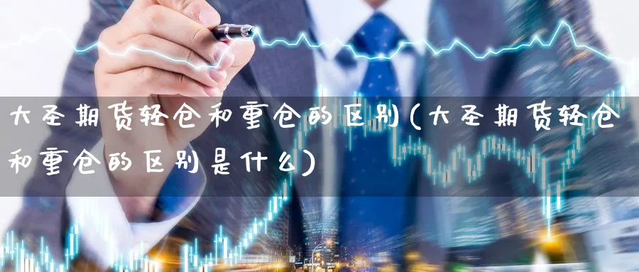 大圣期货轻仓和重仓的区别(大圣期货轻仓和重仓的区别是什么)_https://www.yunsqy.com_原油期货_第1张