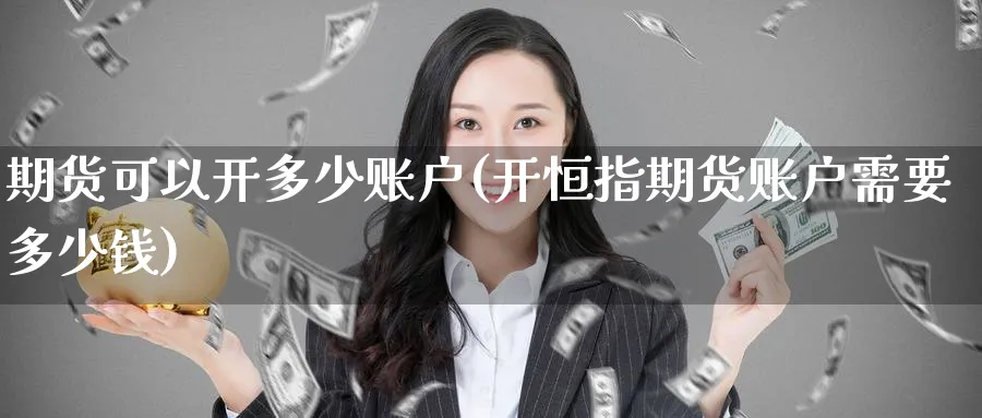 期货可以开多少账户(开恒指期货账户需要多少钱)_期货整理_第1张_云上财经直播室 期货可以开多少账户(开恒指期货账户需要多少钱)_https://www.yunsqy.com_期货整理_第1张