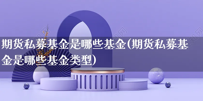期货私募基金是哪些基金(期货私募基金是哪些基金类型)_https://www.yunsqy.com_期货分类_第1张