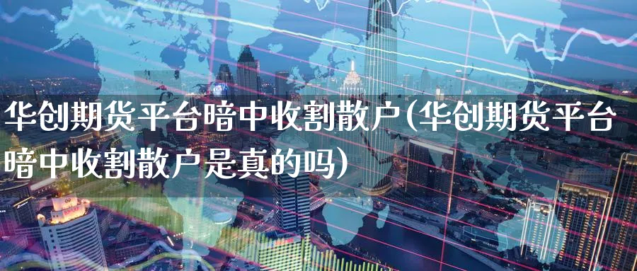 华创期货平台暗中收割散户(华创期货平台暗中收割散户是真的吗)_https://www.yunsqy.com_期货技术_第1张