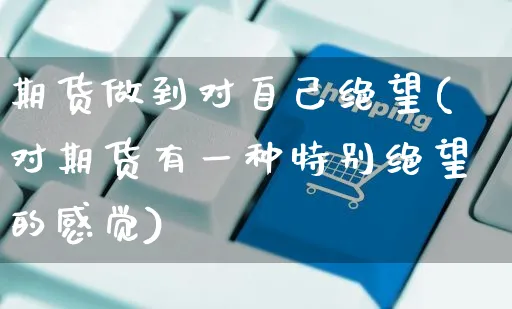 期货做到对自己绝望(对期货有一种特别绝望的感觉)_https://www.yunsqy.com_期货整理_第1张