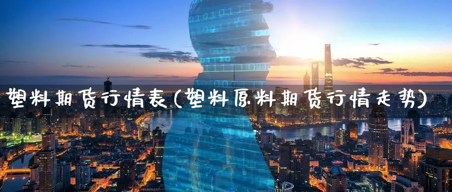 塑料期货行情表(塑料原料期货行情走势)_https://www.yunsqy.com_原油期货_第1张