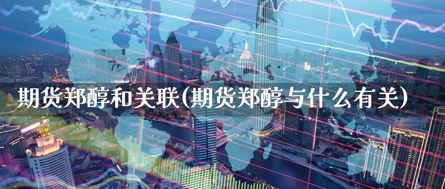 期货郑醇和关联(期货郑醇与什么有关)_https://www.yunsqy.com_理财百科_第1张