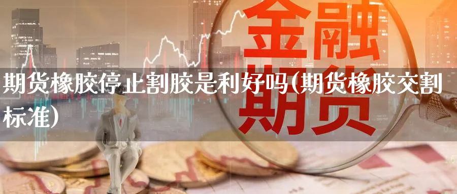期货橡胶停止割胶是利好吗(期货橡胶交割标准)_https://www.yunsqy.com_原油期货_第1张