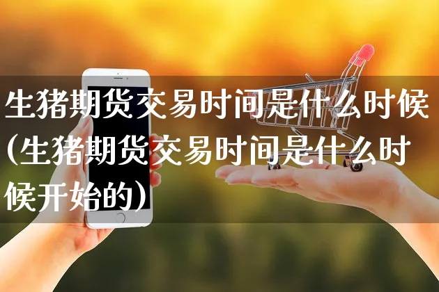生猪期货交易时间是什么时候(生猪期货交易时间是什么时候开始的)_https://www.yunsqy.com_期货理财_第1张
