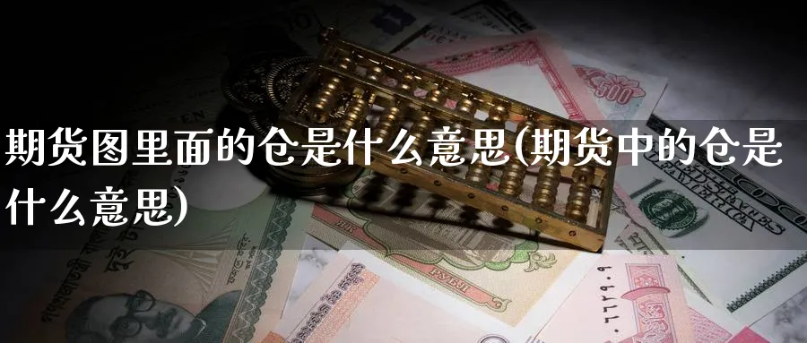 期货图里面的仓是什么意思(期货中的仓是什么意思)_理财百科_第1张_云上财经直播室 期货图里面的仓是什么意思(期货中的仓是什么意思)_https://www.yunsqy.com_理财百科_第1张