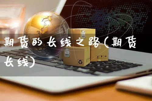 期货的长线之路(期货长线)_https://www.yunsqy.com_期货分类_第1张