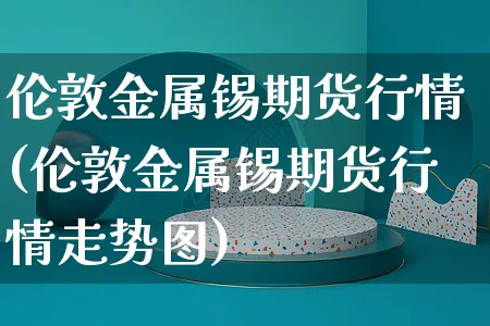 伦敦金属锡期货行情(伦敦金属锡期货行情走势图)_https://www.yunsqy.com_期货分类_第1张
