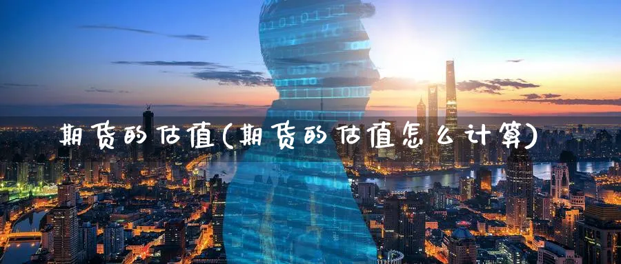期货的估值(期货的估值怎么计算)_https://www.yunsqy.com_原油期货_第1张