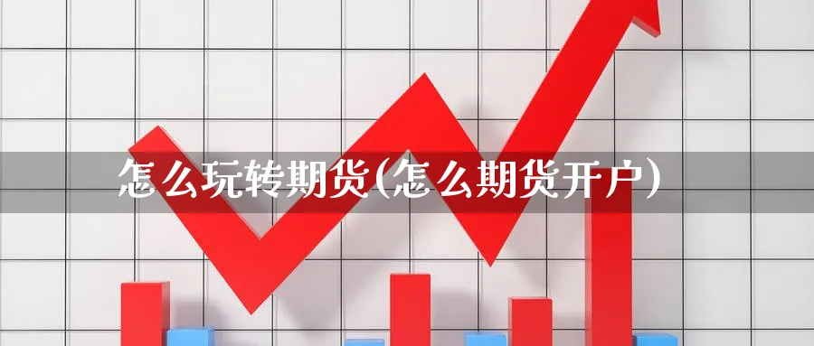怎么玩转期货(怎么期货开户)_https://www.yunsqy.com_原油期货_第1张