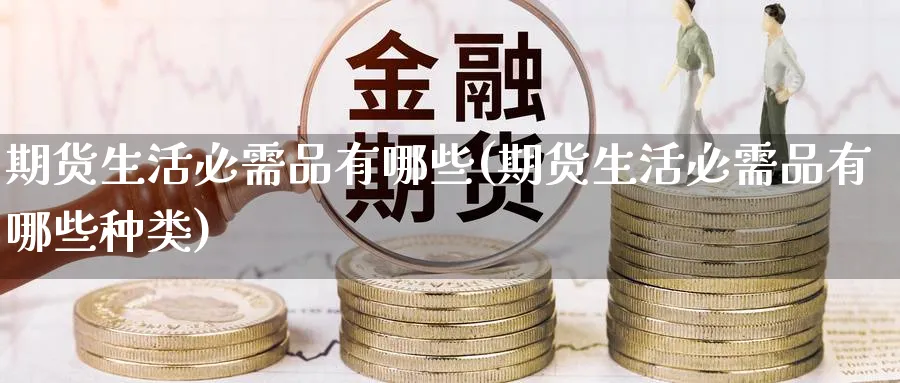 期货生活必需品有哪些(期货生活必需品有哪些种类)_https://www.yunsqy.com_期货技术_第1张