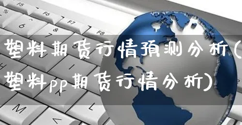 塑料期货行情预测分析(塑料pp期货行情分析)_https://www.yunsqy.com_原油期货_第1张