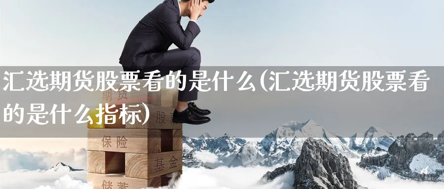 汇选期货股票看的是什么(汇选期货股票看的是什么指标)_https://www.yunsqy.com_期货技术_第1张