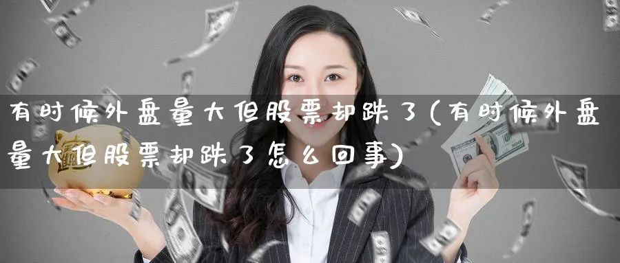 有时候外盘量大但股票却跌了(有时候外盘量大但股票却跌了怎么回事)_https://www.yunsqy.com_理财百科_第1张