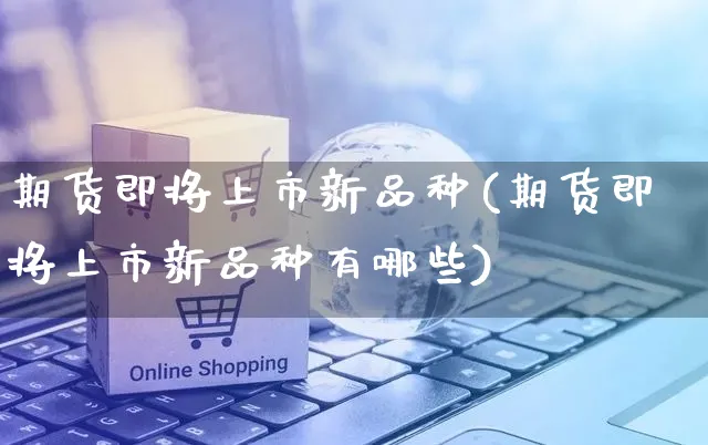期货即将上市新品种(期货即将上市新品种有哪些)_https://www.yunsqy.com_黄金期货_第1张
