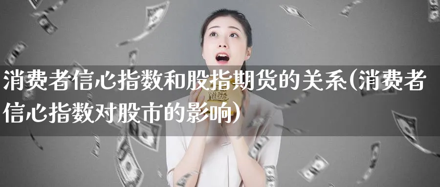 消费者信心指数和股指期货的关系(消费者信心指数对股市的影响)_https://www.yunsqy.com_纳指期货_第1张