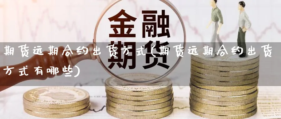 期货远期合约出货方式(期货远期合约出货方式有哪些)_https://www.yunsqy.com_原油期货_第1张
