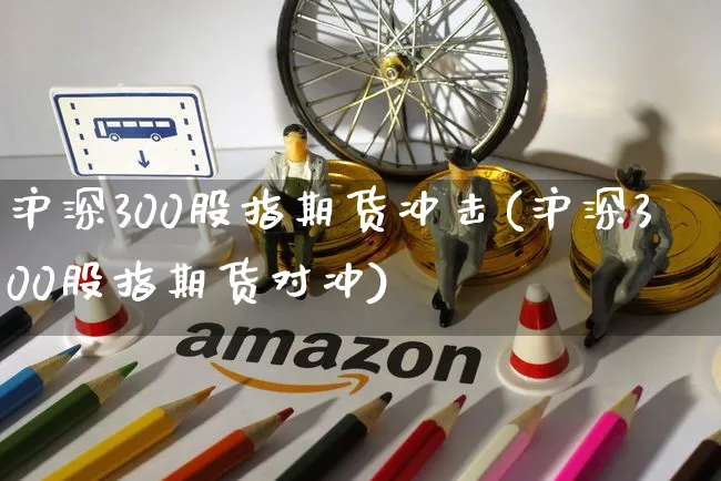 沪深300股指期货冲击(沪深300股指期货对冲)_https://www.yunsqy.com_期货直播_第1张
