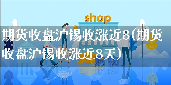 期货收盘沪锡收涨近8(期货收盘沪锡收涨近8天)_https://www.yunsqy.com_黄金期货_第1张