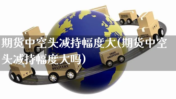 期货中空头减持幅度大(期货中空头减持幅度大吗)_https://www.yunsqy.com_期货整理_第1张