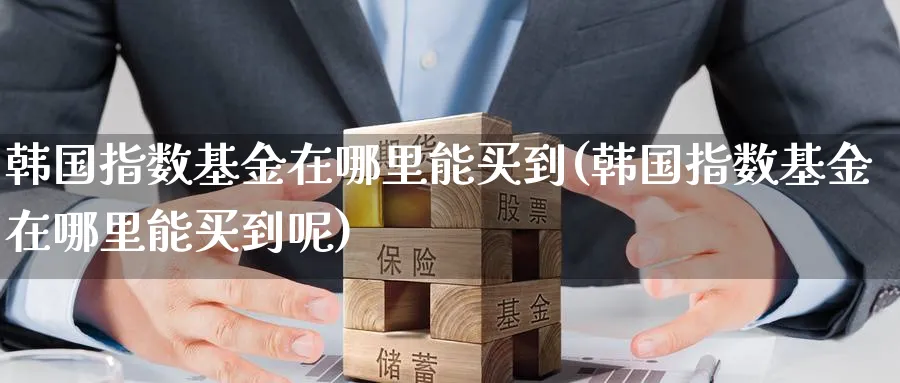 韩国指数基金在哪里能买到(韩国指数基金在哪里能买到呢)_https://www.yunsqy.com_期货整理_第1张