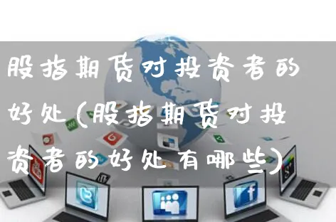 股指期货对投资者的好处(股指期货对投资者的好处有哪些)_https://www.yunsqy.com_期货分类_第1张