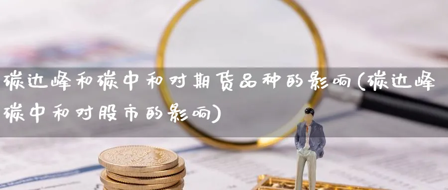 碳达峰和碳中和对期货品种的影响(碳达峰碳中和对股市的影响)_理财百科_第1张_云上财经直播室 碳达峰和碳中和对期货品种的影响(碳达峰碳中和对股市的影响)_https://www.yunsqy.com_理财百科_第1张