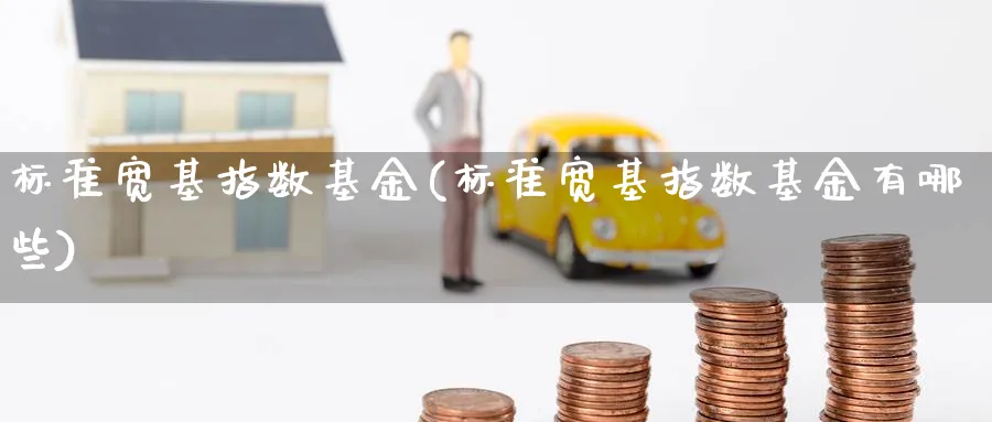 标准宽基指数基金(标准宽基指数基金有哪些)_期货整理_第1张_云上财经直播室 标准宽基指数基金(标准宽基指数基金有哪些)_https://www.yunsqy.com_期货整理_第1张