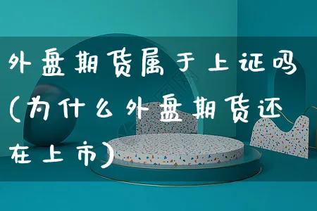 外盘期货属于上证吗(为什么外盘期货还在上市)_https://www.yunsqy.com_期货整理_第1张