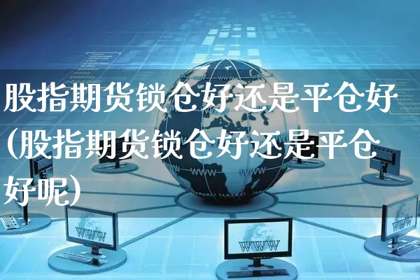 股指期货锁仓好还是平仓好(股指期货锁仓好还是平仓好呢)_https://www.yunsqy.com_原油期货_第1张