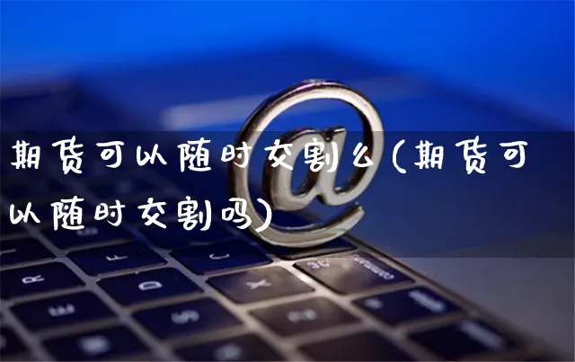 期货可以随时交割么(期货可以随时交割吗)_https://www.yunsqy.com_期货整理_第1张