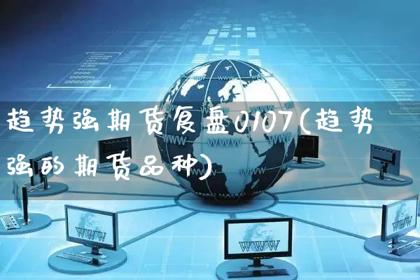 趋势强期货复盘0107(趋势强的期货品种)_https://www.yunsqy.com_理财百科_第1张