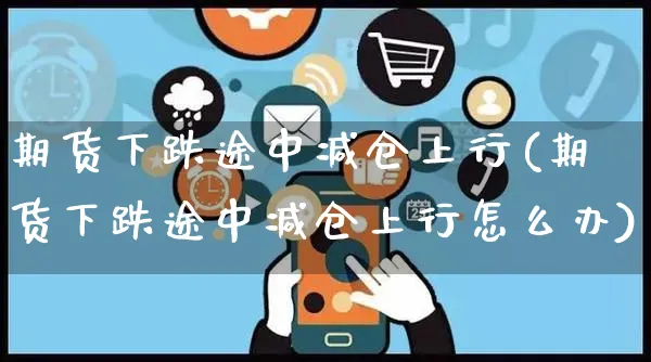 期货下跌途中减仓上行(期货下跌途中减仓上行怎么办)_https://www.yunsqy.com_纳指期货_第1张