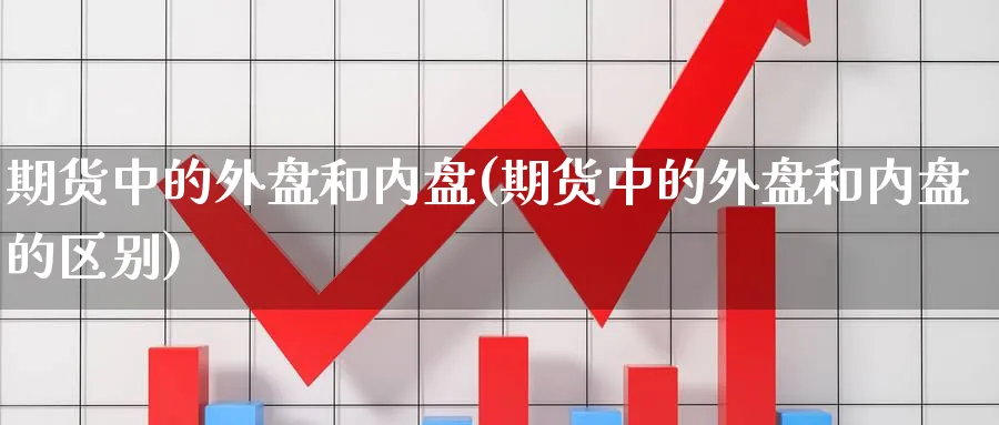期货中的外盘和内盘(期货中的外盘和内盘的区别)_https://www.yunsqy.com_原油期货_第1张