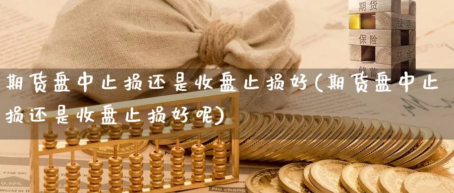 期货盘中止损还是收盘止损好(期货盘中止损还是收盘止损好呢)_理财百科_第1张_云上财经直播室 期货盘中止损还是收盘止损好(期货盘中止损还是收盘止损好呢)_https://www.yunsqy.com_理财百科_第1张