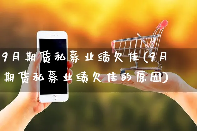 9月期货私募业绩欠佳(9月期货私募业绩欠佳的原因)_https://www.yunsqy.com_原油期货_第1张