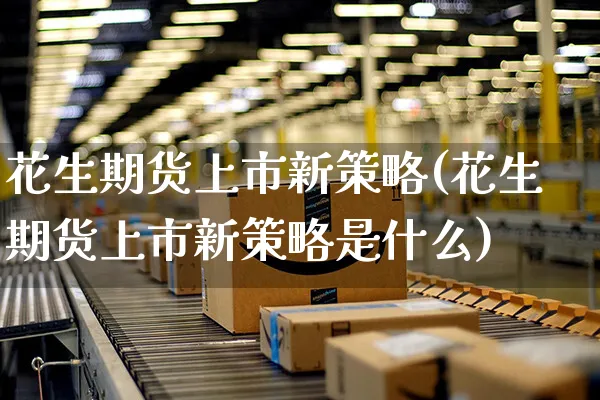 花生期货上市新策略(花生期货上市新策略是什么)_https://www.yunsqy.com_期货分类_第1张