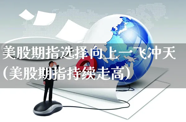 美股期指选择向上一飞冲天(美股期指持续走高)_https://www.yunsqy.com_原油期货_第1张