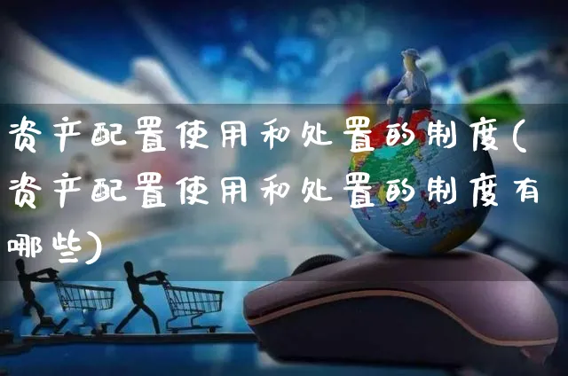 资产配置使用和处置的制度(资产配置使用和处置的制度有哪些)_https://www.yunsqy.com_期货整理_第1张