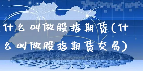 什么叫做股指期货(什么叫做股指期货交易)_https://www.yunsqy.com_原油期货_第1张