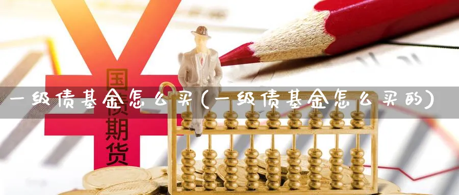 一级债基金怎么买(一级债基金怎么买的)_期货入门_第1张_云上财经直播室 一级债基金怎么买(一级债基金怎么买的)_https://www.yunsqy.com_期货入门_第1张