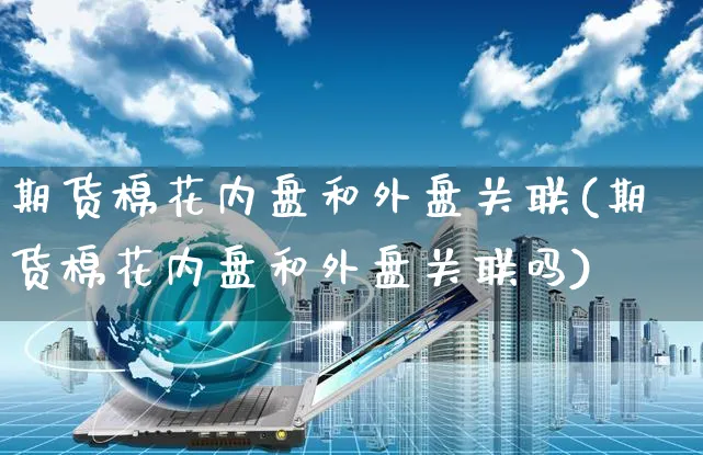 期货棉花内盘和外盘关联(期货棉花内盘和外盘关联吗)_https://www.yunsqy.com_期货直播_第1张