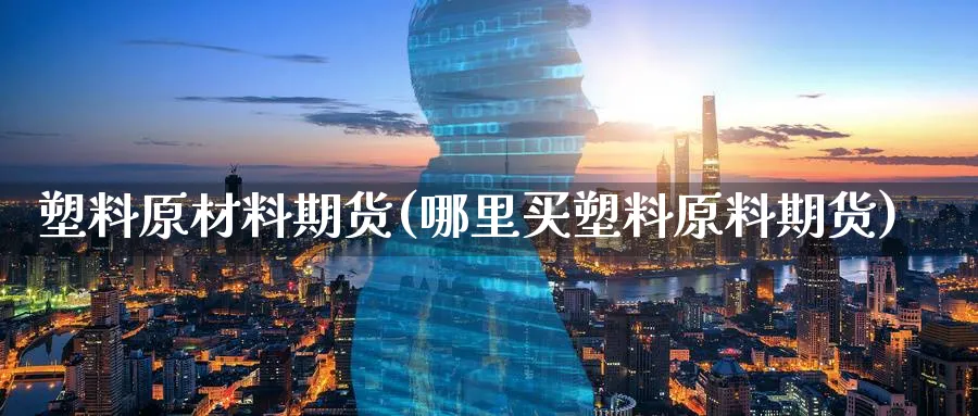 塑料原材料期货(哪里买塑料原料期货)_https://www.yunsqy.com_原油期货_第1张
