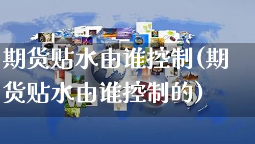 期货贴水由谁控制(期货贴水由谁控制的)_https://www.yunsqy.com_期货分类_第1张